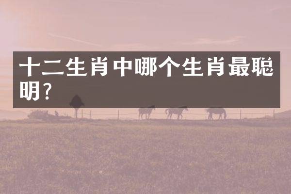 十二生肖中哪个生肖最聪明？