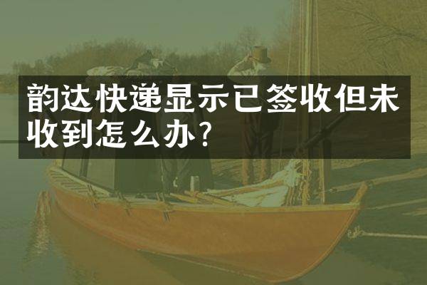 韵达快递显示已签收但未收到怎么办？