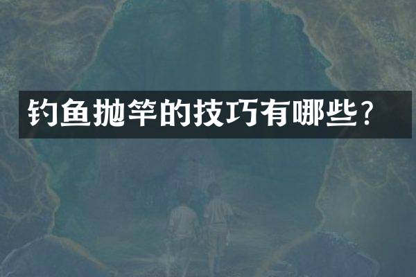 钓鱼抛竿的技巧有哪些？