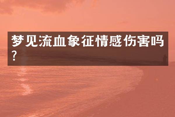 梦见流血象征情感伤害吗？