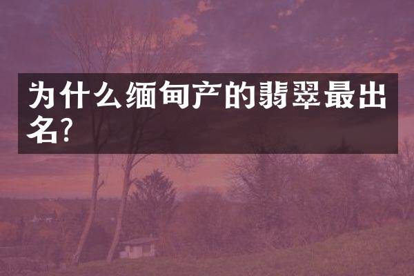 为什么缅甸产的翡翠最出名？