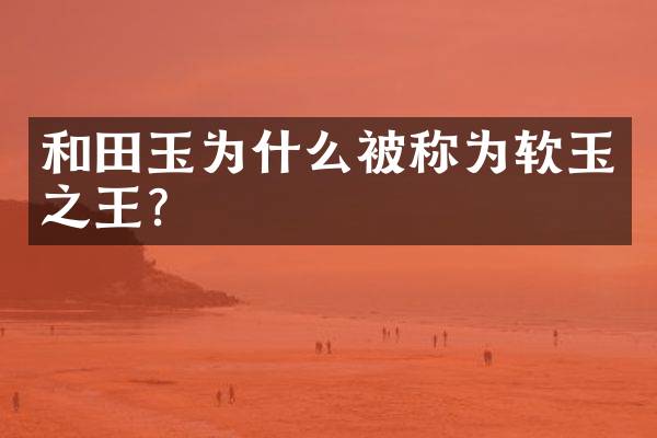 和田玉为什么被称为软玉之王？