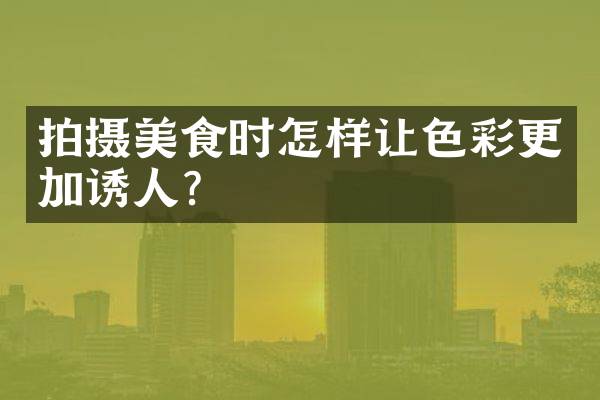 拍摄美食时怎样让色彩更加诱人？