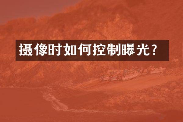 摄像时如何控制曝光？