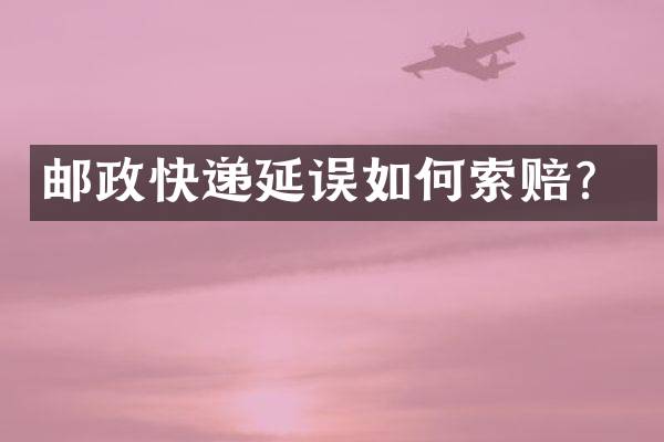 邮政快递延误如何索赔？