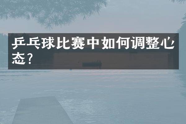 乒乓球比赛中如何调整心态？