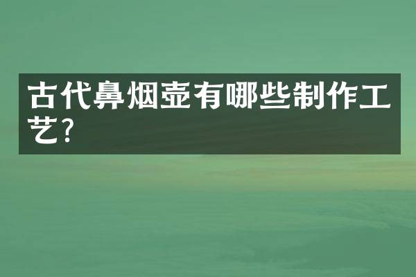 古代鼻烟壶有哪些制作工艺？