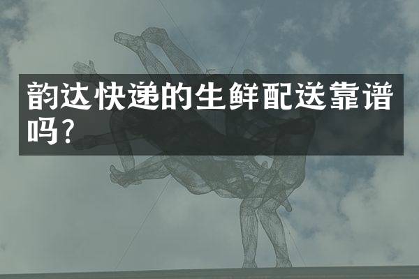 韵达快递的生鲜配送靠谱吗？