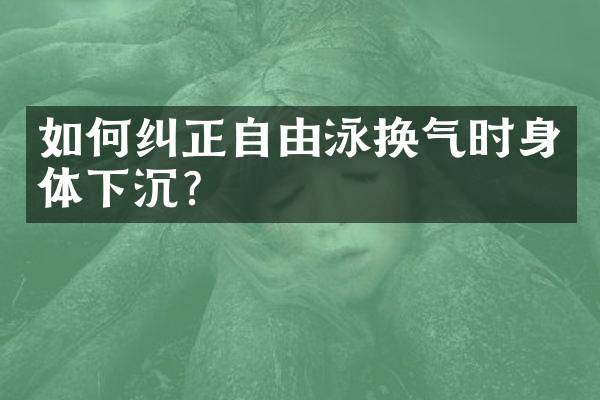如何纠正自由泳换气时身体下沉？