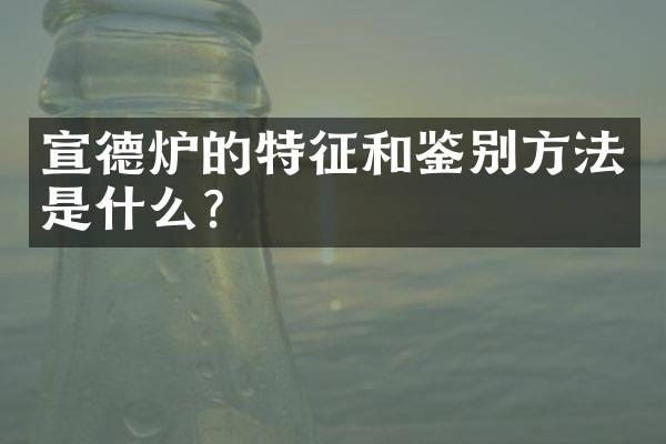 宣德炉的特征和鉴别方法是什么？