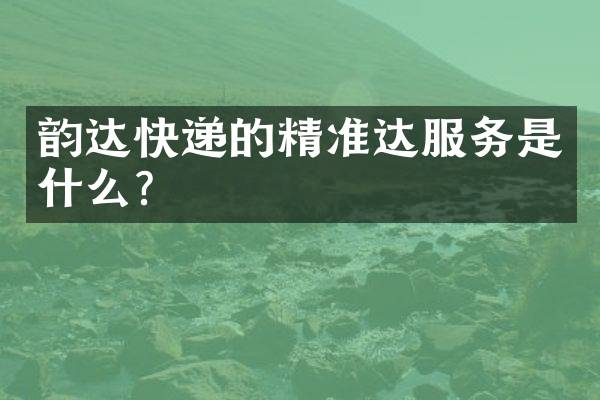 韵达快递的精准达服务是什么？