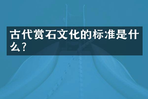 古代赏石文化的标准是什么？
