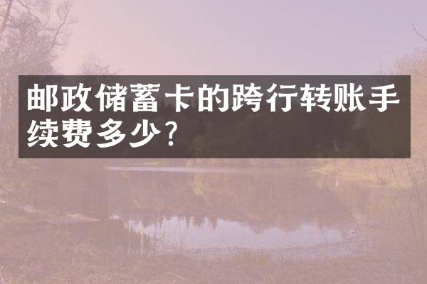 邮政储蓄卡的跨行转账手续费多少？