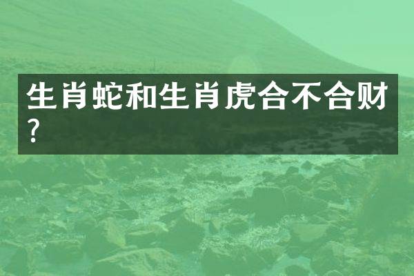 生肖蛇和生肖虎合不合财？