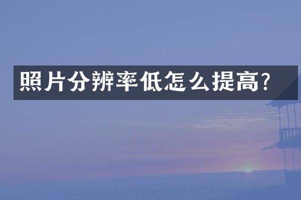 照片分辨率低怎么提高？