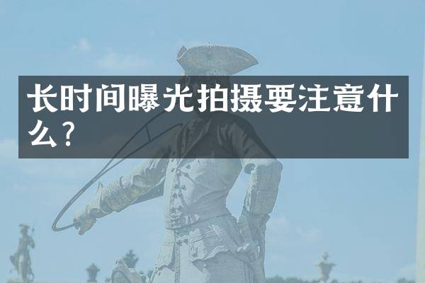 长时间曝光拍摄要注意什么？