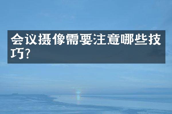 会议摄像需要注意哪些技巧？