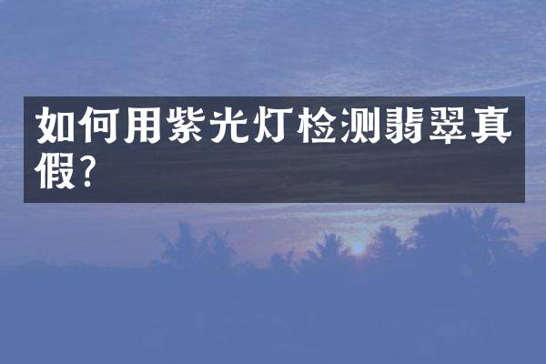 如何用紫光灯检测翡翠真假？