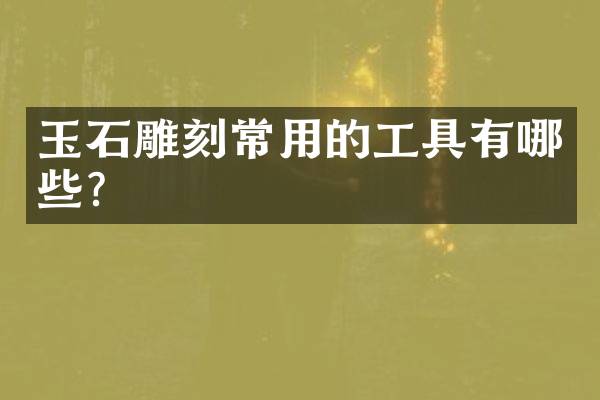玉石雕刻常用的工具有哪些？
