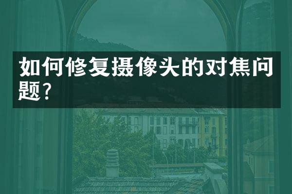 如何修复摄像头的对焦问题？