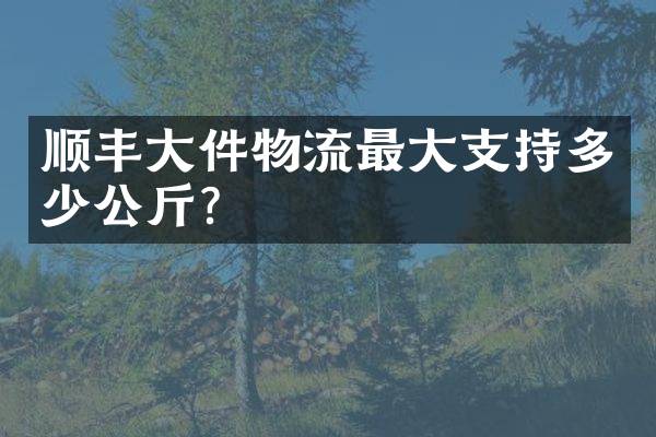 顺丰大件物流最大支持多少公斤？