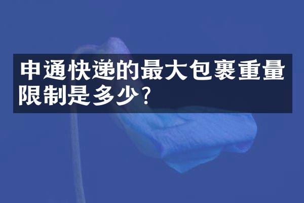 申通快递的最大包裹重量限制是多少？