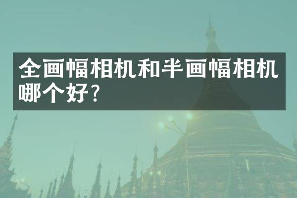 全画幅相机和半画幅相机哪个好？