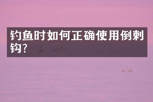 钓鱼时如何正确使用倒刺钩？