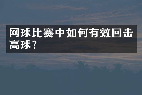 网球比赛中如何有效回击高球？