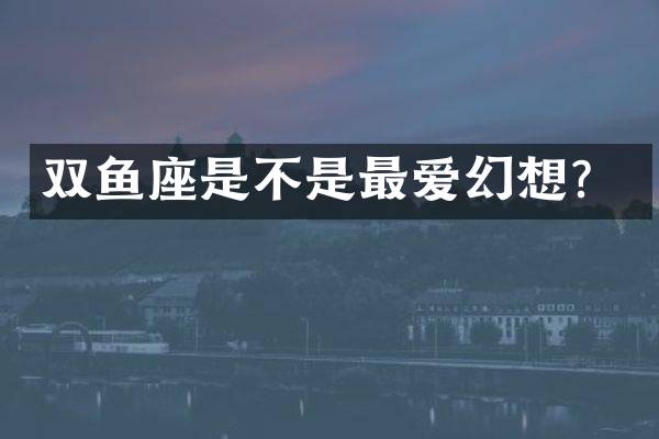 双鱼座是不是最爱幻想？