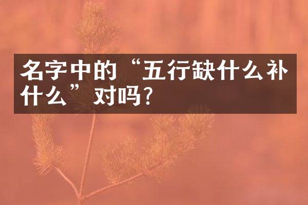 名字中的&ldquo;五行缺什么补什么&rdquo;对吗？
