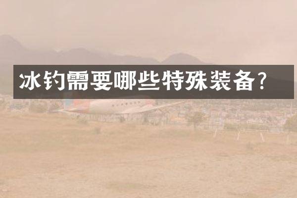 冰钓需要哪些特殊装备？
