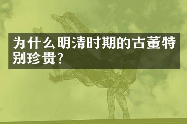 为什么明清时期的古董特别珍贵？