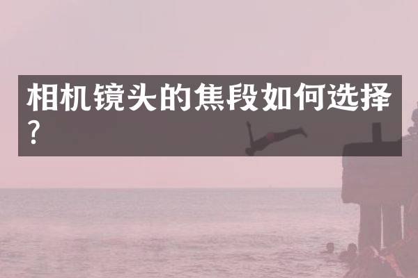 相机镜头的焦段如何选择？