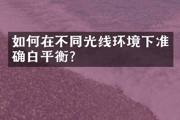 如何在不同光线环境下准确白平衡？