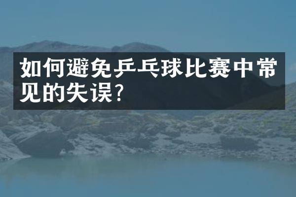 如何避免乒乓球比赛中常见的失误？