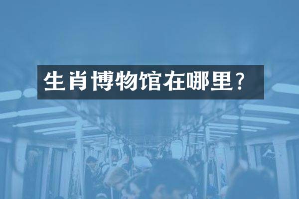 生肖博物馆在哪里？