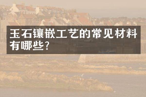 玉石镶嵌工艺的常见材料有哪些？
