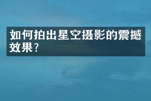 如何拍出星空摄影的震撼效果？