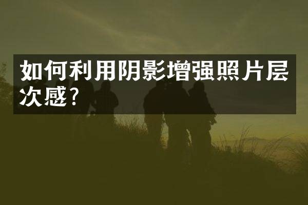 如何利用阴影增强照片层次感？