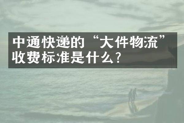 中通快递的&ldquo;大件物流&rdquo;收费标准是什么？