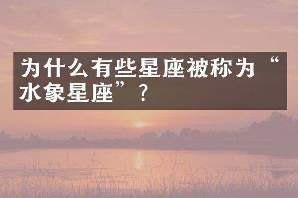 为什么有些星座被称为&ldquo;水象星座&rdquo;？