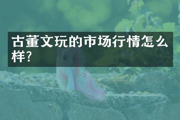 古董文玩的市场行情怎么样？