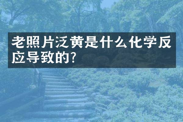 老照片泛黄是什么化学反应导致的？