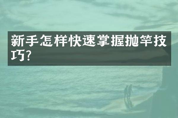 新手怎样快速掌握抛竿技巧？