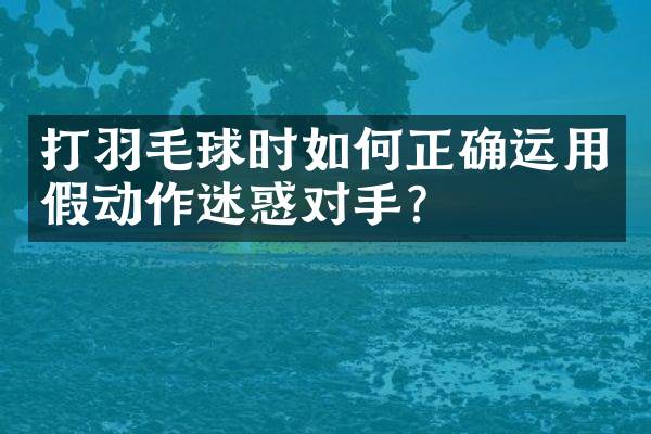 打羽毛球时如何正确运用假动作迷惑对手？