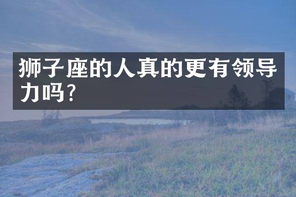 狮子座的人真的更有领导力吗？