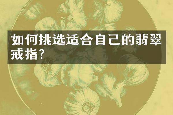 如何挑选适合自己的翡翠戒指？