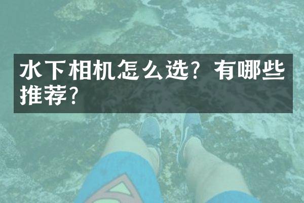 水下相机怎么选？有哪些推荐？