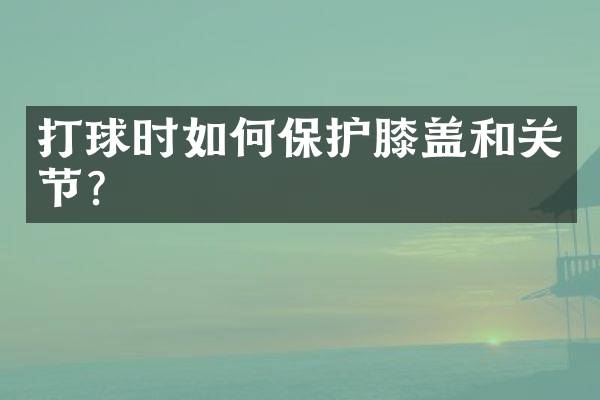 打球时如何保护膝盖和关节？